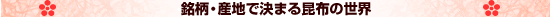 銘柄・産地で決まる昆布の世界